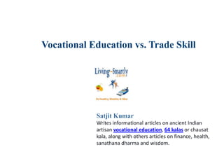 Vocational Education vs. Trade Skill
Satjit Kumar
Writes informational articles on ancient Indian
artisan vocational education, 64 kalas or chausat
kala, along with others articles on finance, health,
sanathana dharma and wisdom.
 