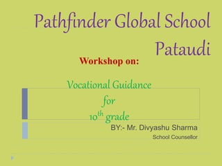 Workshop on:
Vocational Guidance
for
10th grade
BY:- Mr. Divyashu Sharma
School Counsellor
Pathfinder Global School
Pataudi
 