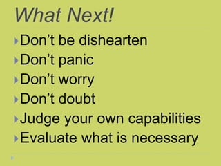 What Next!
Don’t be dishearten
Don’t panic
Don’t worry
Don’t doubt
Judge your own capabilities
Evaluate what is necessary
 