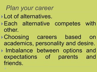 Plan your career
Lot of alternatives.
Each alternative competes with
other.
Choosing careers based on
academics, personality and desire.
 Imbalance between options and
expectations of parents and
friends.
 