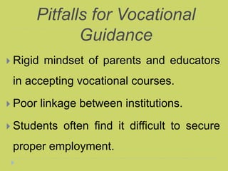Pitfalls for Vocational
Guidance
 Rigid mindset of parents and educators
in accepting vocational courses.
 Poor linkage between institutions.
 Students often find it difficult to secure
proper employment.
 