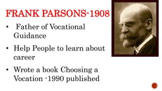 FRANK PARSONS-1908
• Help People to learn about
career
• Wrote a book Choosing a
Vocation -1990 published
• Father of Vocational
Guidance
 