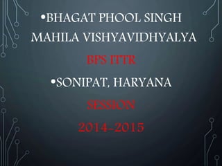•BHAGAT PHOOL SINGH
MAHILA VISHYAVIDHYALYA
BPS ITTR
•SONIPAT, HARYANA
SESSION
2014-2015
 