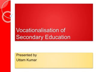Vocationalisation of
Secondary Education
Presented by
Uttam Kumar
 