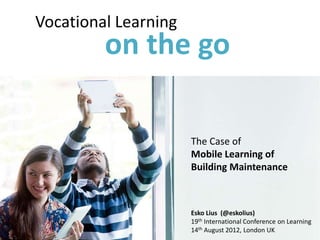 Vocational Learning
         on the go

                      The Case of
                      Mobile Learning of
                      Building Maintenance



                      Esko Lius (@eskolius)
                      19th International Conference on Learning
                      14th August 2012, London UK
 
