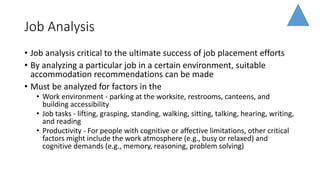 Job Analysis
• Job analysis critical to the ultimate success of job placement efforts
• By analyzing a particular job in a...