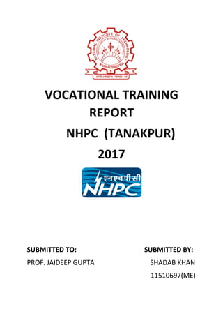 VOCATIONAL TRAINING
REPORT
NHPC (TANAKPUR)
2017
SUBMITTED TO: SUBMITTED BY:
PROF. JAIDEEP GUPTA SHADAB KHAN
11510697(ME)
 