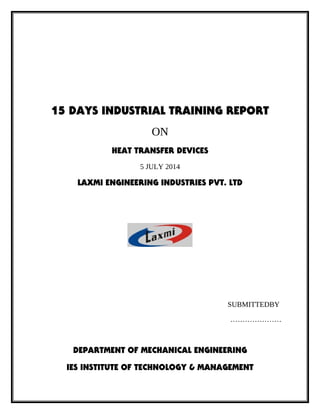 15 DAYS INDUSTRIAL TRAINING REPORT
ON
HEAT TRANSFER DEVICES
5 JULY 2014
LAXMI ENGINEERING INDUSTRIES PVT. LTD
SUBMITTEDBY
…………………
DEPARTMENT OF MECHANICAL ENGINEERING
IES INSTITUTE OF TECHNOLOGY & MANAGEMENT
 