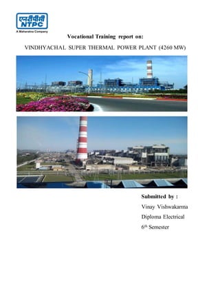 Vocational Training report on:
VINDHYACHAL SUPER THERMAL POWER PLANT (4260 MW)
Submitted by :
Vinay Vishwakarma
Diploma Electrical
6th Semester
 