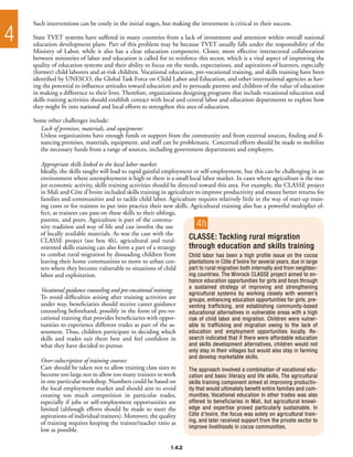 Such interventions can be costly in the initial stages, but making the investment is critical to their success.

4   State TVET systems have suffered in many countries from a lack of investment and attention within overall national
    education development plans. Part of this problem may be because TVET usually falls under the responsibility of the
    Ministry of Labor, while it also has a clear education component. Closer, more effective intersectoral collaboration
    between ministries of labor and education is called for to reinforce this sector, which is a vital aspect of improving the
    quality of education systems and their ability to focus on the needs, expectations, and aspirations of learners, especially
    (former) child laborers and at-risk children. Vocational education, pre-vocational training, and skills training have been
    identified by UNESCO, the Global Task Force on Child Labor and Education, and other international agencies as hav-
    ing the potential to influence attitudes toward education and to persuade parents and children of the value of education
    in making a difference to their lives. Therefore, organizations designing programs that include vocational education and
    skills training activities should establish contact with local and central labor and education departments to explore how
    they might fit into national and local efforts to strengthen this area of education.

    Some other challenges include:
      Lack of premises, materials, and equipment:
      Unless organizations have enough funds or support from the community and from external sources, finding and fi-
      nancing premises, materials, equipment, and staff can be problematic. Concerted efforts should be made to mobilize
      the necessary funds from a range of sources, including government departments and employers.

       Appropriate skills linked to the local labor market:
       Ideally, the skills taught will lead to rapid gainful employment or self-employment, but this can be challenging in an
       environment where unemployment is high or there is a small local labor market. In cases where agriculture is the ma-
       jor economic activity, skills training activities should be directed toward this area. For example, the CLASSE project
       in Mali and Côte d’Ivoire included skills training in agriculture to improve productivity and ensure better returns for
       families and communities and to tackle child labor. Agriculture requires relatively little in the way of start-up train-
       ing costs or for trainees to put into practice their new skills. Agricultural training also has a powerful multiplier ef-
       fect, as trainees can pass on these skills to their siblings,
       parents, and peers. Agriculture is part of the commu-
       nity tradition and way of life and can involve the use              4h
       of locally available materials. As was the case with the
       CLASSE project (see box 4h), agricultural and rural-             CLASSE: Tackling rural migration
       oriented skills training can also form a part of a strategy      through education and skills training
       to combat rural migration by dissuading children from            Child labor has been a high profile issue on the cocoa
       leaving their home communities to move to urban cen-             plantations in Côte d’Ivoire for several years, due in large
       ters where they become vulnerable to situations of child         part to rural migration both internally and from neighbor-
       labor and exploitation.                                          ing countries. The Winrock CLASSE project aimed to en-
                                                                        hance education opportunities for girls and boys through
                                                                        a sustained strategy of improving and strengthening
       Vocational guidance counseling and pre-vocational training:
                                                                        agricultural systems by working closely with women’s
       To avoid difficulties arising after training activities are      groups, enhancing education opportunities for girls, pre-
       under way, beneficiaries should receive career guidance          venting trafficking, and establishing community-based
       counseling beforehand, possibly in the form of pre-vo-           educational alternatives in vulnerable areas with a high
       cational training that provides beneficiaries with oppor-        risk of child labor and migration. Children were vulner-
       tunities to experience different trades as part of the as-       able to trafficking and migration owing to the lack of
       sessment. Thus, children participate in deciding which           education and employment opportunities locally. Re-
       skills and trades suit them best and feel confident in           search indicated that if there were affordable education
       what they have decided to pursue.                                and skills development alternatives, children would not
                                                                        only stay in their villages but would also stay in farming
                                                                        and develop marketable skills.
       Over-subscription of training courses:
       Care should be taken not to allow training class sizes to        The approach involved a combination of vocational edu-
       become too large nor to allow too many trainees to work          cation and basic literacy and life skills. The agricultural
       in one particular workshop. Numbers could be based on            skills training component aimed at improving productiv-
       the local employment market and should aim to avoid              ity that would ultimately benefit entire families and com-
       creating too much competition in particular trades,              munities. Vocational education in other trades was also
       especially if jobs or self-employment opportunities are          offered to beneficiaries in Mali, but agricultural knowl-
       limited (although efforts should be made to meet the             edge and expertise proved particularly sustainable. In
       aspirations of individual trainees). Moreover, the quality       Côte d’Ivoire, the focus was solely on agricultural train-
       of training requires keeping the trainee/teacher ratio as        ing, and later received support from the private sector to
                                                                        improve livelihoods in cocoa communities.
       low as possible.

                                                                142
 