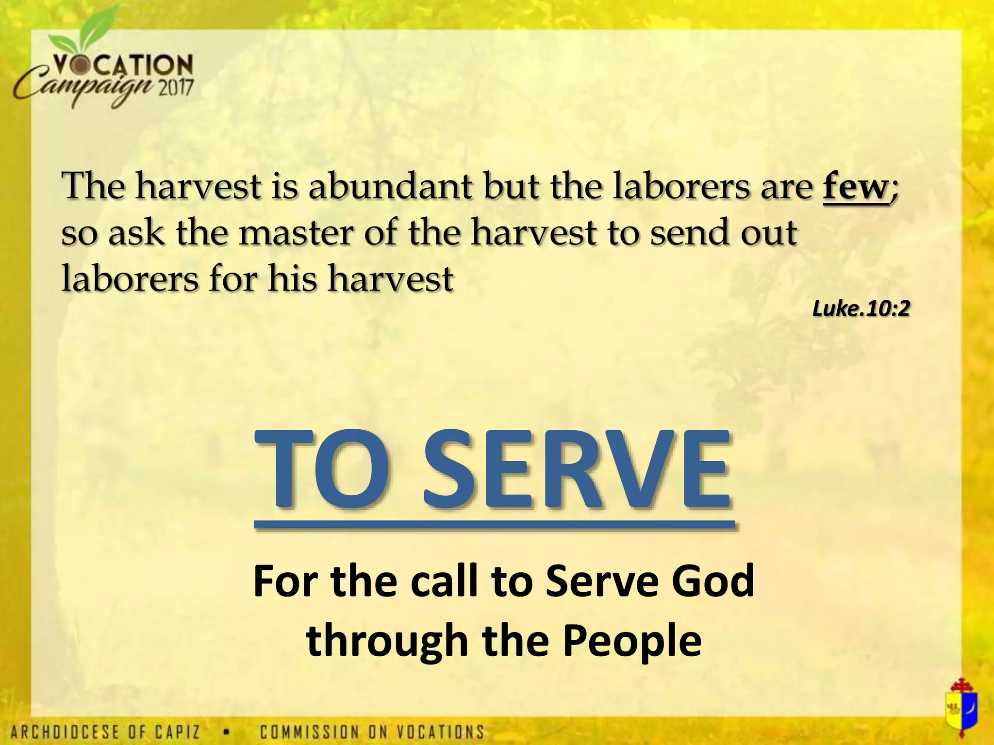 The harvest is abundant but the laborers are few;
so ask the master of the harvest to send out
laborers for his harvest
Luke.10:2
TO SERVE
For the call to Serve God
through the People
 