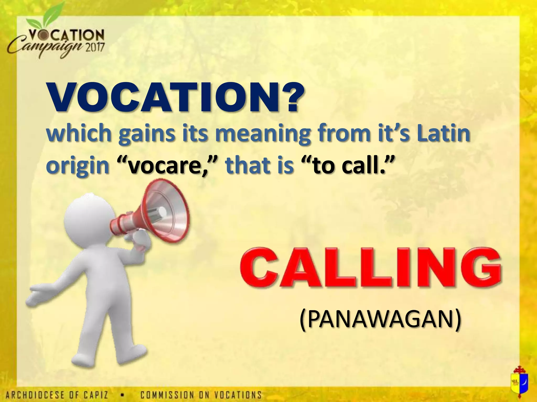 which gains its meaning from it’s Latin
origin “vocare,” that is “to call.”
VOCATION?
(PANAWAGAN)
 