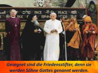 Gesegnet sind die Friedensstifter, denn sie
werden Söhne Gottes genannt werden.
 