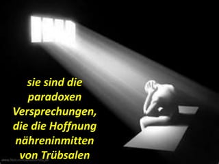 sie sind die
paradoxen
Versprechungen,
die die Hoffnung
nähreninmitten
von Trübsalen
 