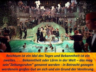 Reichtum ist ein Idol des Tages und Bekanntheit ist ein
zweites. . . . Bekanntheit oder Lärm in der Welt – das mag
sein"Zeitungsruhm" genannt werden - in Betracht gezogen
werdenein großes Gut an sich und ein Grund der Verehrung.
 