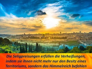 Die Seligpreisungen erfüllen die Verheißungen,
indem sie ihnen nicht mehr nur den Besitz eines
Territoriums, sondern das Himmelreich befehlen
 