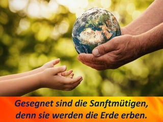 Gesegnet sind die Sanftmütigen,
denn sie werden die Erde erben.
 