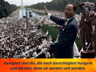 Gesegnet sind die, die nach Gerechtigkeit hungern
und dürsten, denn sie werden satt werden.
 