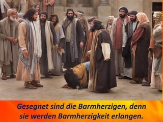 Gesegnet sind die Barmherzigen, denn
sie werden Barmherzigkeit erlangen.
 