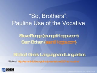“ So, Brothers”: Pauline Use of the Vocative Steve Runge (srunge@logos.com) Sean Boisen ( [email_address] ) Biblical Greek Language and Linguistics Slides at:  http://semanticbible.org/other/presentations/2007-sbl-vocative/   