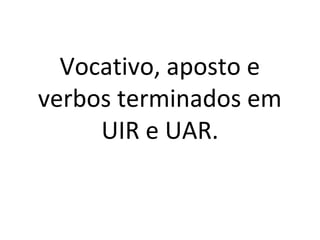 Vocativo, aposto e 
verbos terminados em 
UIR e UAR. 
 