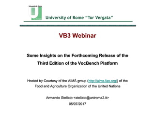 University of Rome “Tor Vergata”______________________________________________________
VB3 Webinar
Some Insights on the Forthcoming Release of the
Third Edition of the VocBench Platform
Hosted by Courtesy of the AIMS group (http://aims.fao.org/) of the
Food and Agriculture Organization of the United Nations
Armando Stellato <stellato@uniroma2.it>
05/07/2017
 