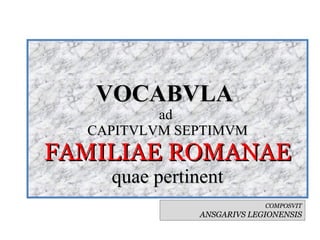 VOCABVLA  ad  CAPITVLVM SEPTIMVM FAMILIAE ROMANAE quae pertinent COMPOSVIT ANSGARIVS LEGIONENSIS 