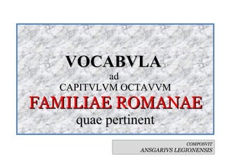 VOCABVLA  ad  CAPITVLVM OCTAVVM FAMILIAE ROMANAE quae pertinent COMPOSVIT ANSGARIVS LEGIONENSIS 