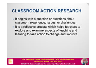  It begins with a question or questions about
classroom experience, issues, or challenges.
 It is a reflective process which helps teachers to
explore and examine aspects of teaching and
learning to take action to change and improve.
 