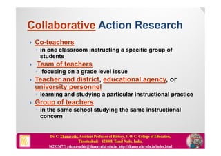  Co-teachers
◦ in one classroom instructing a specific group of
students
 Team of teachers
◦ focusing on a grade level issue
 Teacher and district, educational agency, or
university personnel
◦ learning and studying a particular instructional practice
 Group of teachers
◦ in the same school studying the same instructional
concern
 