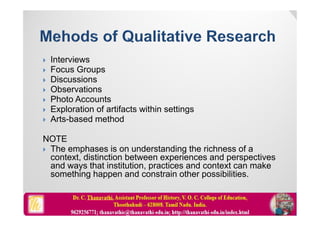  Interviews
 Focus Groups
 Discussions
 Observations
 Photo Accounts
 Exploration of artifacts within settings
 Arts-based method
NOTE
 The emphases is on understanding the richness of a
context, distinction between experiences and perspectives
and ways that institution, practices and context can make
something happen and constrain other possibilities.
 