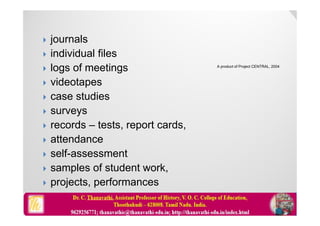  journals
 individual files
 logs of meetings
 videotapes
 case studies
 surveys
 records – tests, report cards,
 attendance
 self-assessment
 samples of student work,
 projects, performances
A product of Project CENTRAL, 2004
 
