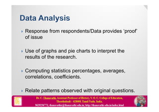  Response from respondents/Data provides ‘proof’
of issue
 Use of graphs and pie charts to interpret the
results of the research.
 Computing statistics percentages, averages,
correlations, coefficients.
 Relate patterns observed with original questions.
 