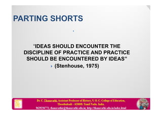 
“IDEAS SHOULD ENCOUNTER THE
DISCIPLINE OF PRACTICE AND PRACTICE
SHOULD BE ENCOUNTERED BY IDEAS”
 (Stenhouse, 1975)
 