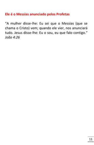 11
Ele é o Messias anunciado pelos Profetas
“A mulher disse-lhe: Eu sei que o Messias (que se
chama o Cristo) vem; quando ele vier, nos anunciará
tudo. Jesus disse-lhe: Eu o sou, eu que falo contigo.”
João 4:26
 