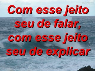 Com esse jeito seu   de falar, com esse jeito seu de explicar 