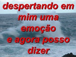 despertando em mim uma emoção e agora posso dizer 