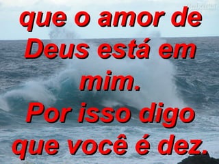 que o amor de Deus está em mim. Por isso digo que você é dez. 