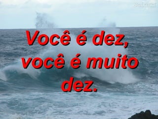 Você é dez,  você é muito dez. 