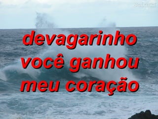 devagarinho você ganhou meu coração 