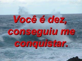 Você é dez,  conseguiu me conquistar. 
