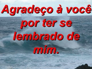 Agradeço à você  por ter se lembrado de mim. 