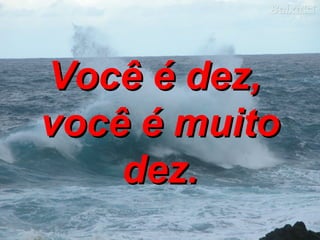 Você é dez,  você é muito dez. 