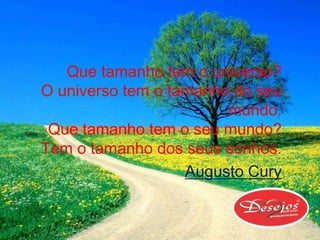 Que tamanho tem o universo?
O universo tem o tamanho do seu
                        mundo.
 Que tamanho tem o seu mundo?
Tem o tamanho dos seus sonhos.
                   Augusto Cury
 