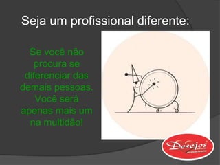 Seja um profissional diferente:

  Se você não
    procura se
 diferenciar das
demais pessoas.
    Você será
apenas mais um
  na multidão!
 