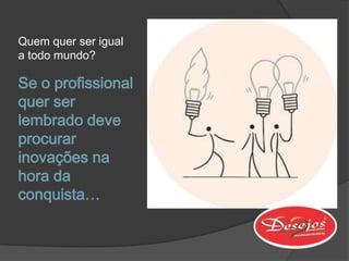 Quem quer ser igual
a todo mundo?

Se o profissional
quer ser
lembrado deve
procurar
inovações na
hora da
conquista…
 