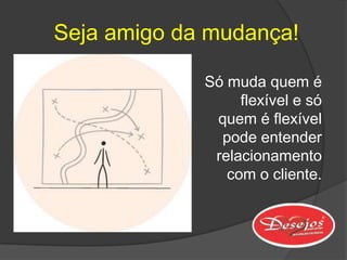Seja amigo da mudança!

             Só muda quem é
                  flexível e só
              quem é flexível
               pode entender
              relacionamento
                com o cliente.
 