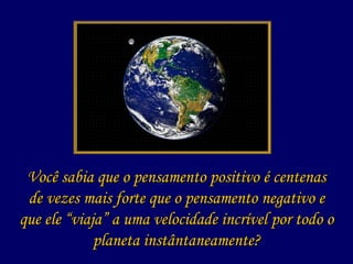 Você sabia que o pensamento positivo é centenas de vezes mais forte que o pensamento negativo e que ele “viaja” a uma velocidade incrível por todo o planeta instântaneamente? 