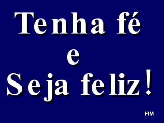 Tenha fé e  Seja feliz! FIM 