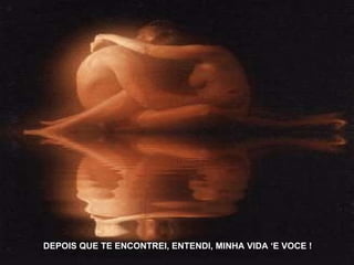 DEPOIS QUE TE ENCONTREI, ENTENDI, MINHA VIDA ‘E VOCE ! 